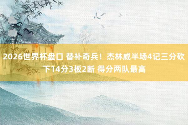 2026世界杯盘口 替补奇兵!杰林威半场4记三分砍下14分3板2断 得分两队最高