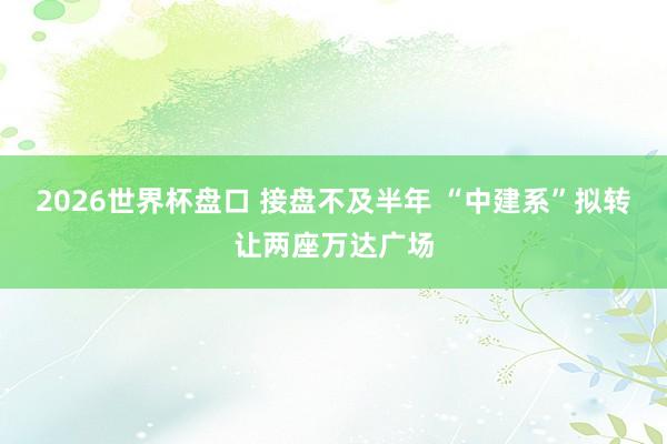 2026世界杯盘口 接盘不及半年 “中建系”拟转让两座万达广场