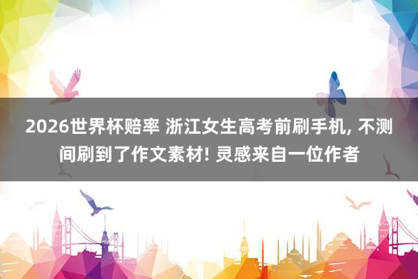 2026世界杯赔率 浙江女生高考前刷手机, 不测间刷到了作文素材! 灵感来自一位作者