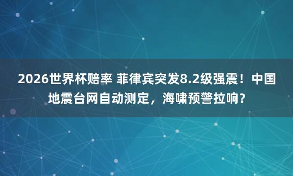 2026世界杯赔率 菲律宾突发8.2级强震！中国地震台网自动测定，海啸预警拉响？
