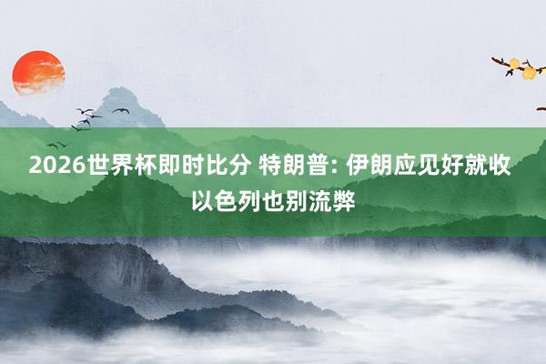 2026世界杯即时比分 特朗普: 伊朗应见好就收 以色列也别流弊