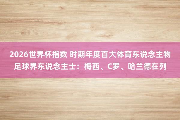 2026世界杯指数 时期年度百大体育东说念主物足球界东说念主士:梅西、C罗、哈兰德在列