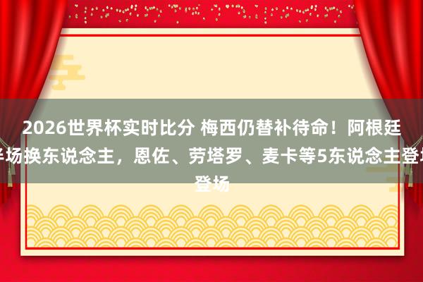 2026世界杯实时比分 梅西仍替补待命！阿根廷半场换东说念主，恩佐、劳塔罗、麦卡等5东说念主登场