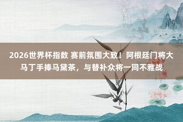 2026世界杯指数 赛前氛围大致!阿根廷门将大马丁手捧马黛茶,与替补众将一同不雅战