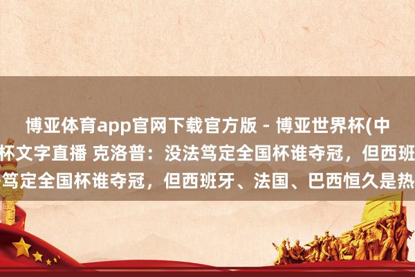博亚体育app官网下载官方版 - 博亚世界杯(中国)官方入口,2026世界杯文字直播 克洛普:没法笃定全国杯谁夺冠,但西班牙、法国、巴西恒久是热点