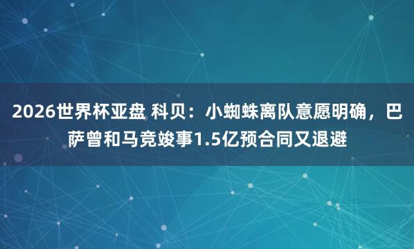 2026世界杯亚盘 科贝:小蜘蛛离队意愿明确,巴萨曾和马竞竣事1.5亿预合同又退避