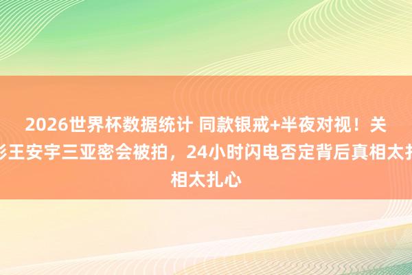 2026世界杯数据统计 同款银戒+半夜对视!关晓彤王安宇三亚密会被拍,24小时闪电否定背后真相太扎心