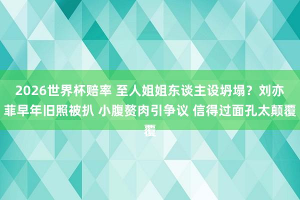 2026世界杯赔率 至人姐姐东谈主设坍塌?刘亦菲早年旧照被扒 小腹赘肉引争议 信得过面孔太颠覆