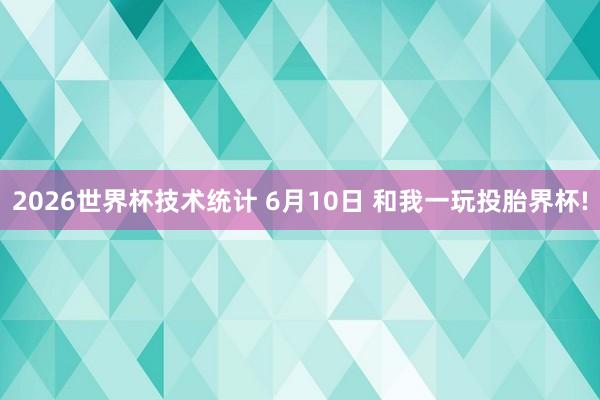 2026世界杯技术统计 6月10日 和我一玩投胎界杯!