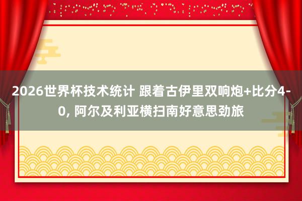 2026世界杯技术统计 跟着古伊里双响炮+比分4-0, 阿尔及利亚横扫南好意思劲旅