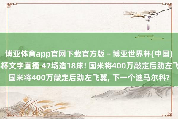 博亚体育app官网下载官方版 - 博亚世界杯(中国)官方入口，2026世界杯文字直播 47场造18球! 国米将400万敲定后劲左飞翼， 下一个迪马尔科?