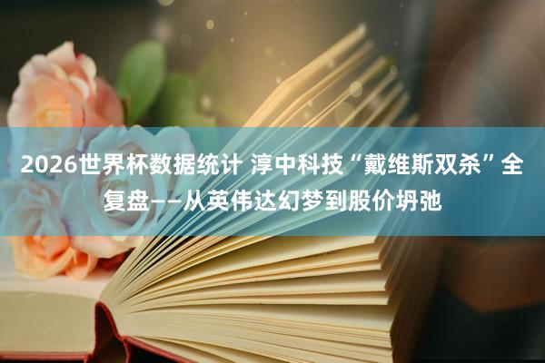 2026世界杯数据统计 淳中科技“戴维斯双杀”全复盘——从英伟达幻梦到股价坍弛
