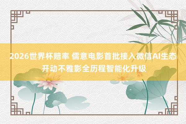 2026世界杯赔率 儒意电影首批接入微信AI生态 开动不雅影全历程智能化升级