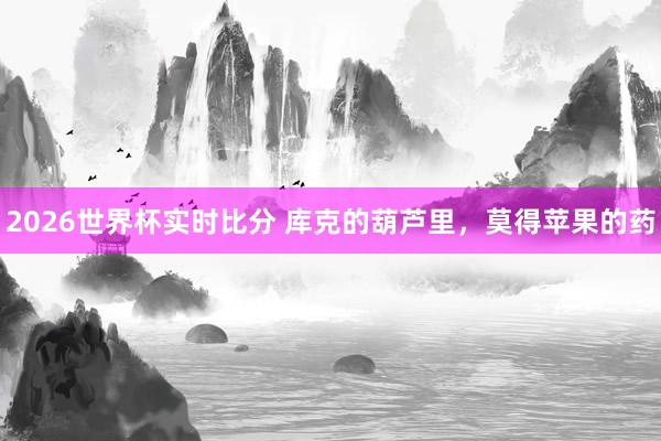 2026世界杯实时比分 库克的葫芦里，莫得苹果的药
