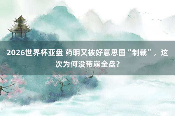 2026世界杯亚盘 药明又被好意思国“制裁”,这次为何没带崩全盘?