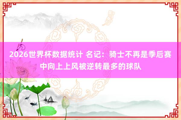 2026世界杯数据统计 名记：骑士不再是季后赛中向上上风被逆转最多的球队