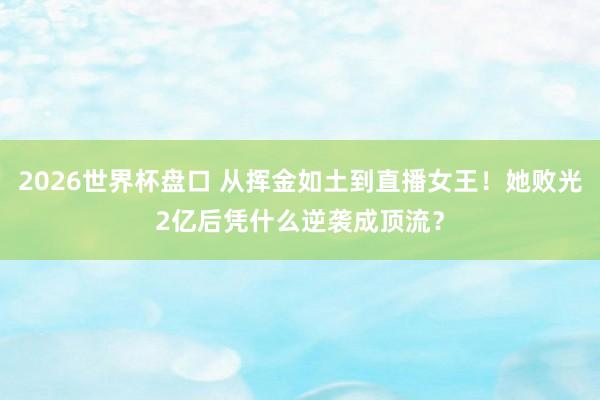 2026世界杯盘口 从挥金如土到直播女王!她败光2亿后凭什么逆袭成顶流?