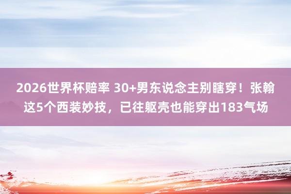 2026世界杯赔率 30+男东说念主别瞎穿!张翰这5个西装妙技,已往躯壳也能穿出183气场