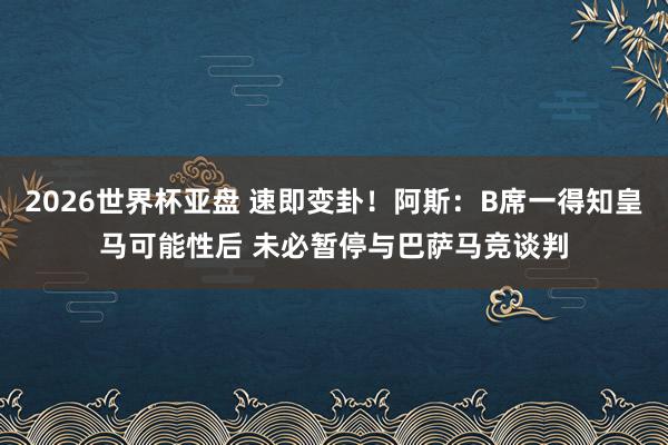 2026世界杯亚盘 速即变卦！阿斯：B席一得知皇马可能性后 未必暂停与巴萨马竞谈判