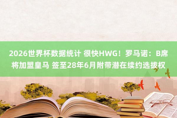 2026世界杯数据统计 很快HWG!罗马诺:B席将加盟皇马 签至28年6月附带潜在续约选拔权