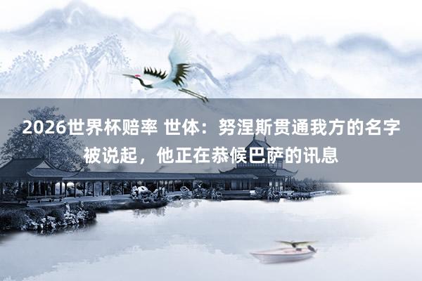 2026世界杯赔率 世体:努涅斯贯通我方的名字被说起,他正在恭候巴萨的讯息