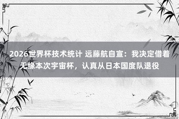 2026世界杯技术统计 远藤航自宣:我决定借着无缘本次宇宙杯,认真从日本国度队退役