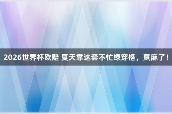 2026世界杯欧赔 夏天靠这套不忙绿穿搭,赢麻了!