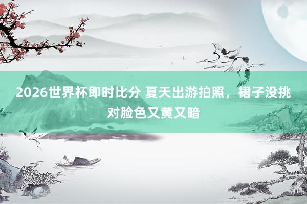 2026世界杯即时比分 夏天出游拍照,裙子没挑对脸色又黄又暗