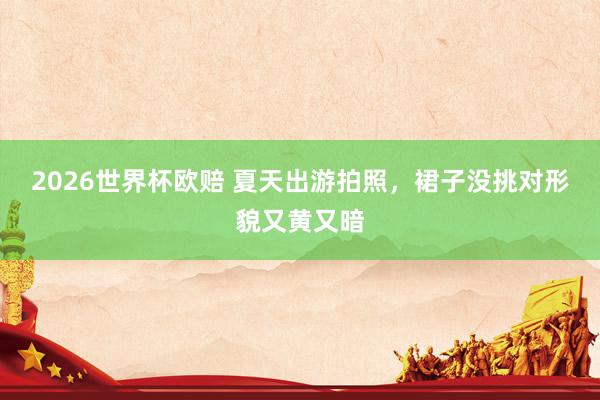 2026世界杯欧赔 夏天出游拍照,裙子没挑对形貌又黄又暗