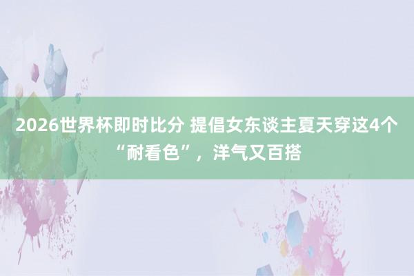 2026世界杯即时比分 提倡女东谈主夏天穿这4个“耐看色”,洋气又百搭