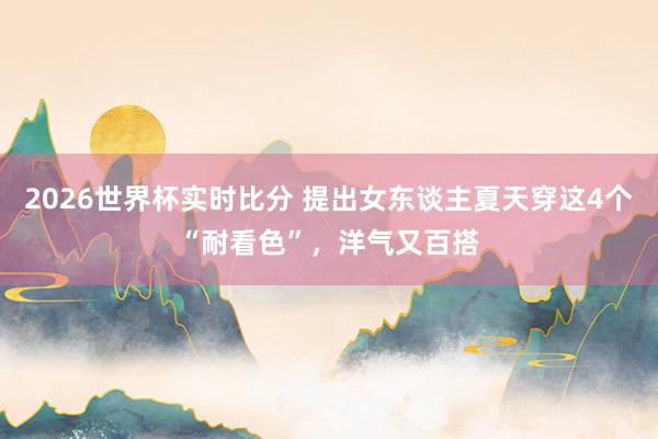 2026世界杯实时比分 提出女东谈主夏天穿这4个“耐看色”,洋气又百搭