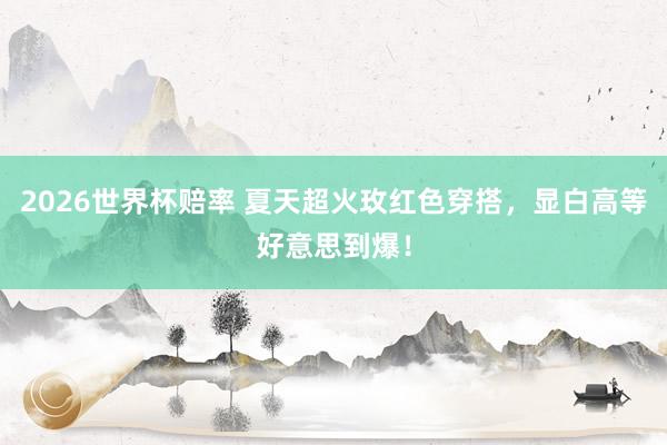 2026世界杯赔率 夏天超火玫红色穿搭,显白高等好意思到爆!