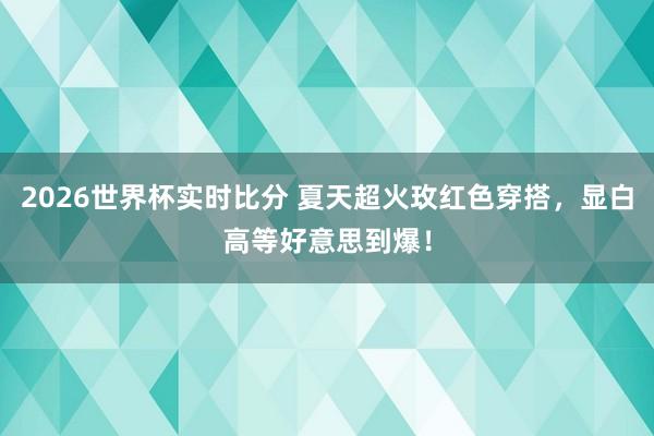 2026世界杯实时比分 夏天超火玫红色穿搭,显白高等好意思到爆!