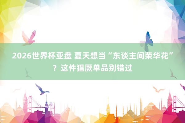 2026世界杯亚盘 夏天想当“东谈主间荣华花”?这件猖厥单品别错过