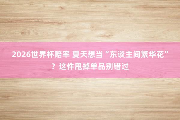 2026世界杯赔率 夏天想当“东谈主间繁华花”?这件甩掉单品别错过