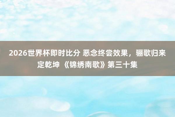 2026世界杯即时比分 恶念终尝效果,骊歌归来定乾坤 《锦绣南歌》第三十集