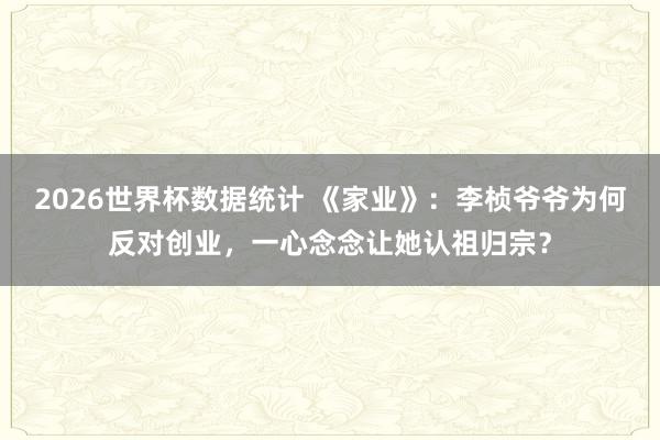 2026世界杯数据统计 《家业》:李桢爷爷为何反对创业,一心念念让她认祖归宗?