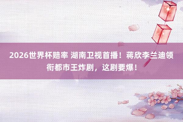 2026世界杯赔率 湖南卫视首播!蒋欣李兰迪领衔都市王炸剧,这剧要爆!