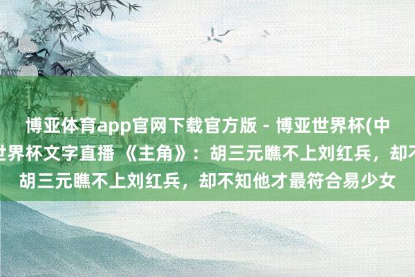 博亚体育app官网下载官方版 - 博亚世界杯(中国)官方入口，2026世界杯文字直播 《主角》：胡三元瞧不上刘红兵，却不知他才最符合易少女
