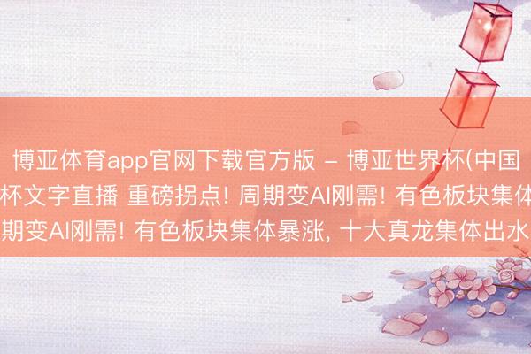 博亚体育app官网下载官方版 - 博亚世界杯(中国)官方入口,2026世界杯文字直播 重磅拐点! 周期变AI刚需! 有色板块集体暴涨, 十大真龙集体出水