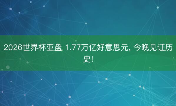 2026世界杯亚盘 1.77万亿好意思元, 今晚见证历史!