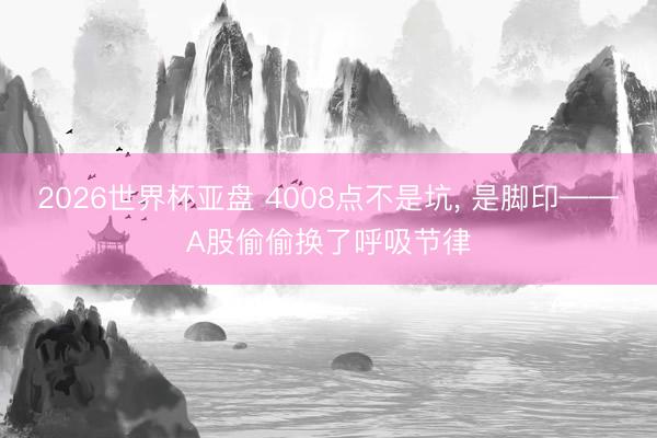 2026世界杯亚盘 4008点不是坑, 是脚印——A股偷偷换了呼吸节律