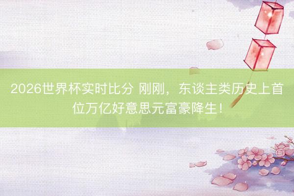 2026世界杯实时比分 刚刚,东谈主类历史上首位万亿好意思元富豪降生!