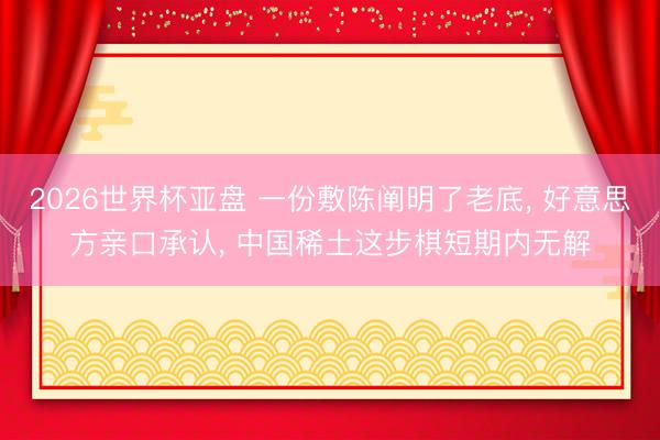 2026世界杯亚盘 一份敷陈阐明了老底, 好意思方亲口承认, 中国稀土这步棋短期内无解