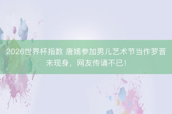 2026世界杯指数 唐嫣参加男儿艺术节当作罗晋未现身,网友传诵不已!