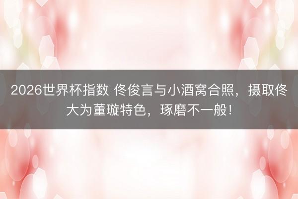 2026世界杯指数 佟俊言与小酒窝合照,摄取佟大为董璇特色,琢磨不一般!