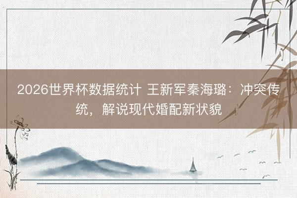 2026世界杯数据统计 王新军秦海璐:冲突传统,解说现代婚配新状貌