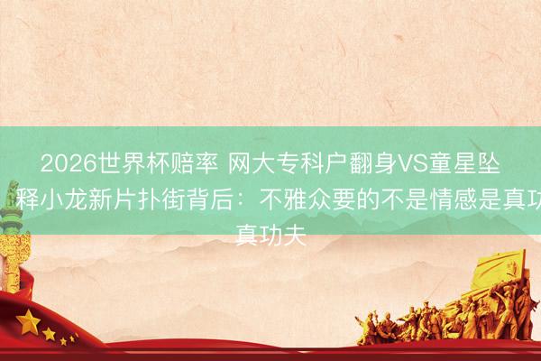 2026世界杯赔率 网大专科户翻身VS童星坠落!释小龙新片扑街背后:不雅众要的不是情感是真功夫