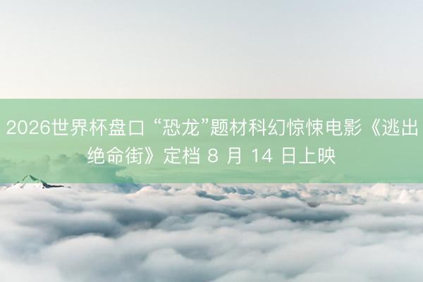 2026世界杯盘口 “恐龙”题材科幻惊悚电影《逃出绝命街》定档 8 月 14 日上映
