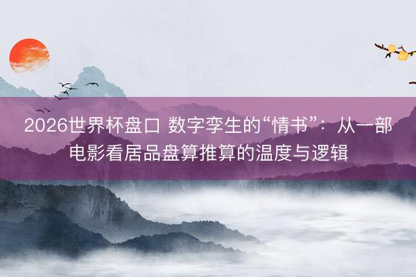 2026世界杯盘口 数字孪生的“情书”:从一部电影看居品盘算推算的温度与逻辑